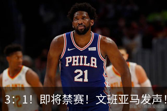 3：1！即将禁赛！文班亚马发声！必须追责…